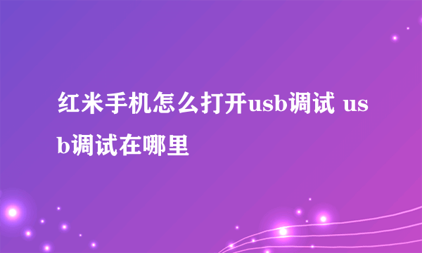 红米手机怎么打开usb调试 usb调试在哪里