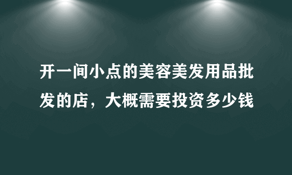 开一间小点的美容美发用品批发的店，大概需要投资多少钱