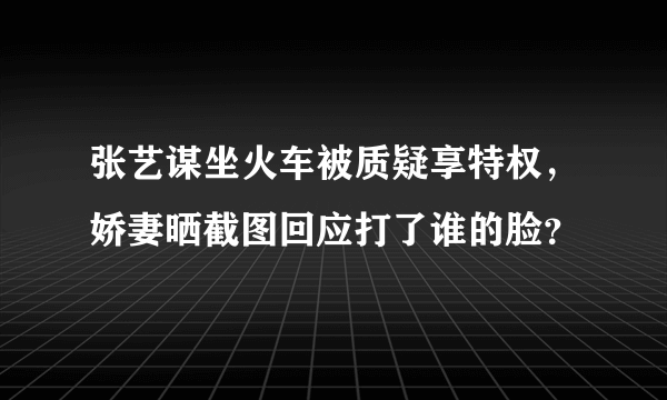 张艺谋坐火车被质疑享特权，娇妻晒截图回应打了谁的脸？