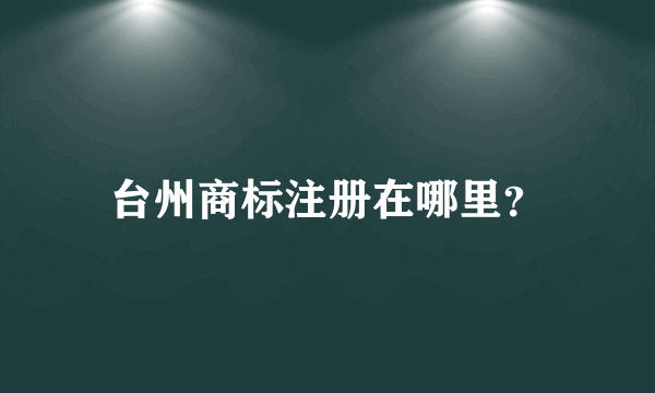 台州商标注册在哪里？