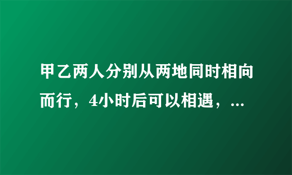 甲乙两人分别从两地同时相向而行，4小时后可以相遇，如果每小时两人各少行0.5千米，那么5小时后才相