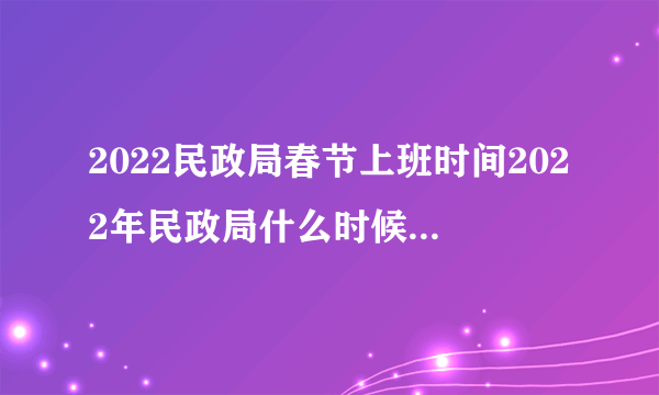 2022民政局春节上班时间2022年民政局什么时候放春节假期|黄历凶吉