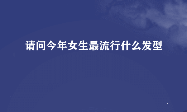 请问今年女生最流行什么发型