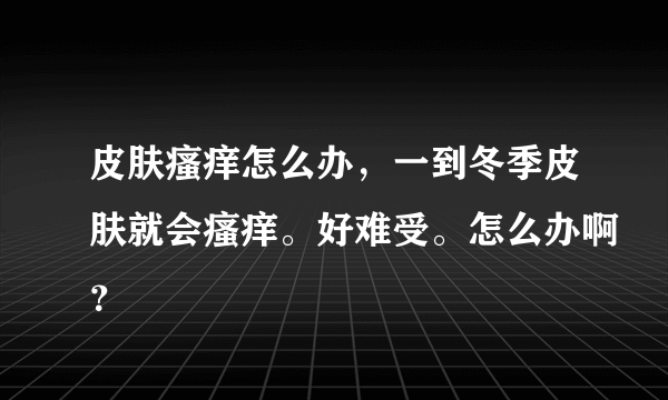 皮肤瘙痒怎么办，一到冬季皮肤就会瘙痒。好难受。怎么办啊？