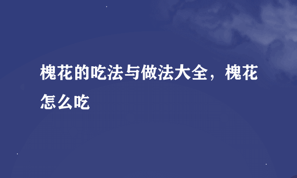 槐花的吃法与做法大全，槐花怎么吃