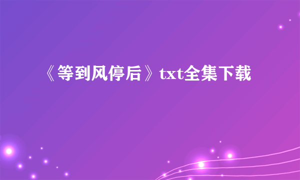 《等到风停后》txt全集下载