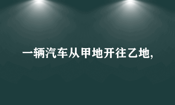 一辆汽车从甲地开往乙地,