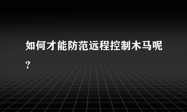 如何才能防范远程控制木马呢？