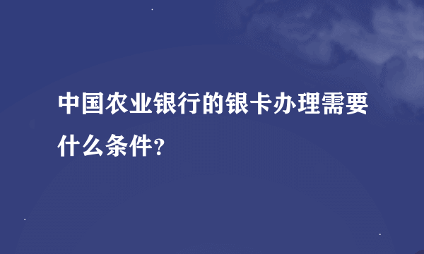 中国农业银行的银卡办理需要什么条件？