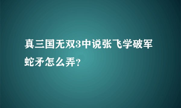 真三国无双3中说张飞学破军蛇矛怎么弄？