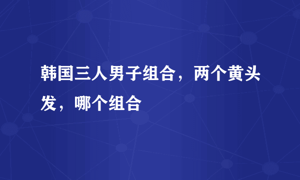 韩国三人男子组合，两个黄头发，哪个组合