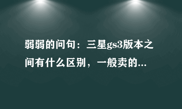 弱弱的问句：三星gs3版本之间有什么区别，一般卖的是什么版本。。。求指点