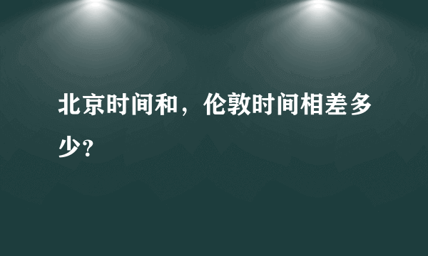 北京时间和，伦敦时间相差多少？