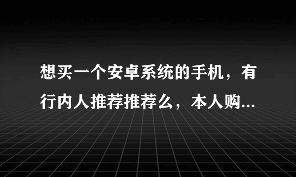 想买一个安卓系统的手机，有行内人推荐推荐么，本人购买力不是很强，2000到3500之间的