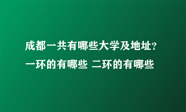 成都一共有哪些大学及地址？一环的有哪些 二环的有哪些