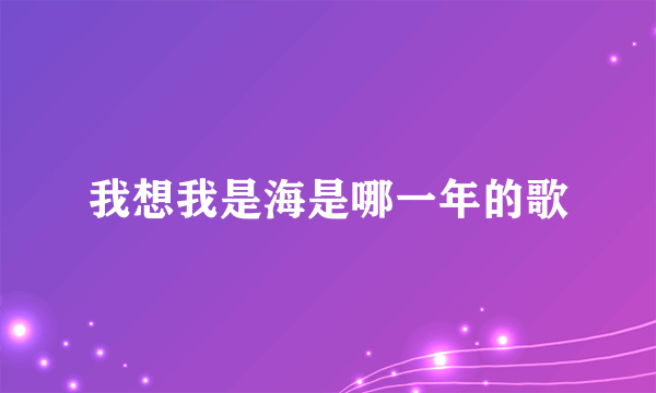 我想我是海是哪一年的歌