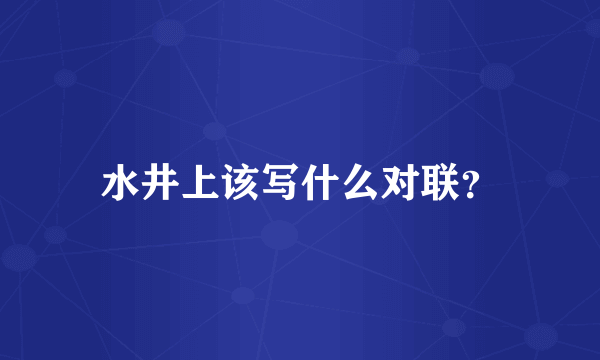 水井上该写什么对联？