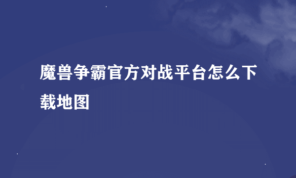 魔兽争霸官方对战平台怎么下载地图