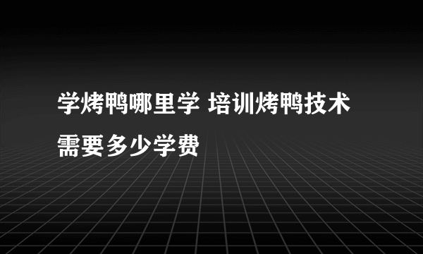 学烤鸭哪里学 培训烤鸭技术需要多少学费