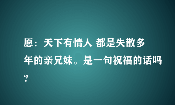 愿：天下有情人 都是失散多年的亲兄妹。是一句祝福的话吗？