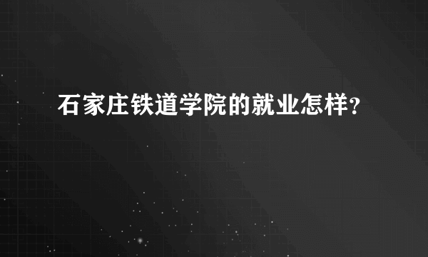 石家庄铁道学院的就业怎样？