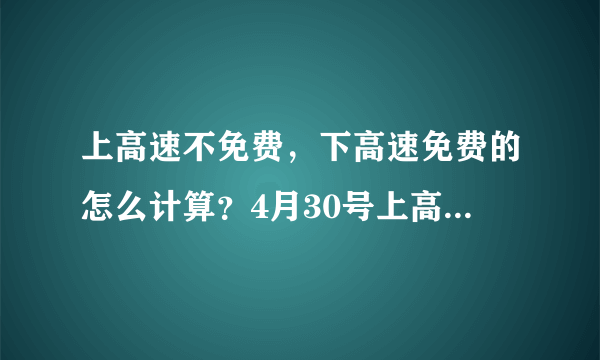 上高速不免费，下高速免费的怎么计算？4月30号上高速，5月1号下高速会收费吗