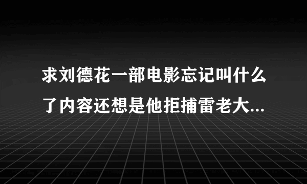 求刘德花一部电影忘记叫什么了内容还想是他拒捕雷老大接近他的女儿~好想他成为了什么帮的老大麻烦大家了