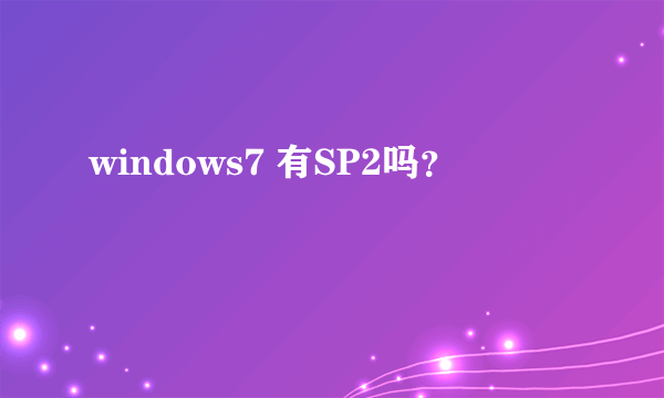 windows7 有SP2吗？