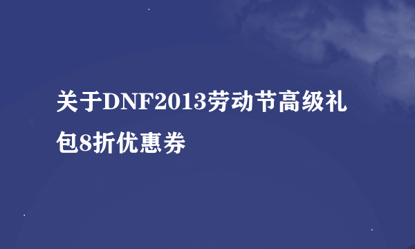 关于DNF2013劳动节高级礼包8折优惠券