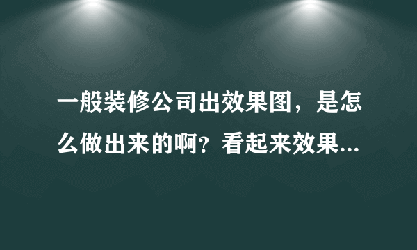 一般装修公司出效果图，是怎么做出来的啊？看起来效果那么好，不知敢不敢相信装出来就是那种效果？