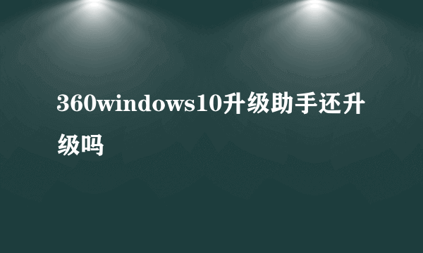 360windows10升级助手还升级吗