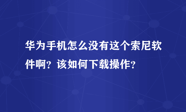 华为手机怎么没有这个索尼软件啊？该如何下载操作？