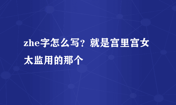 zhe字怎么写？就是宫里宫女太监用的那个