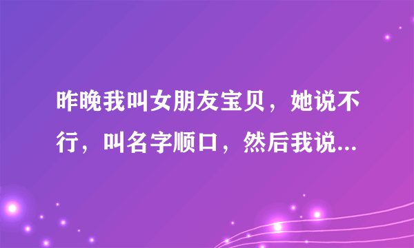 昨晚我叫女朋友宝贝，她说不行，叫名字顺口，然后我说现在叫你名字可以，万一在一起了，叫你宝贝怎么样，