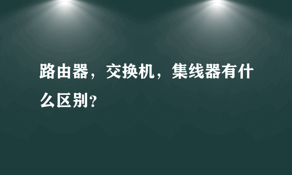 路由器，交换机，集线器有什么区别？