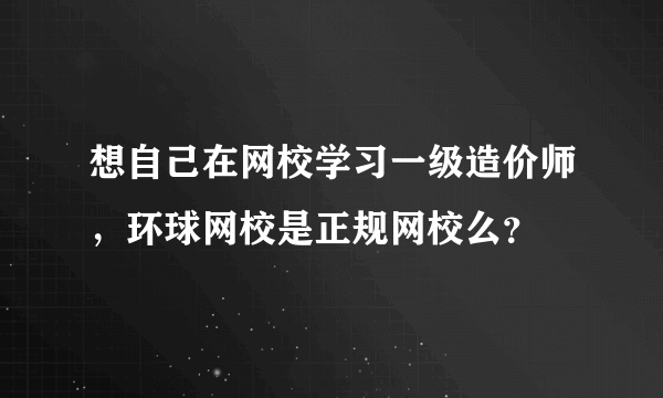 想自己在网校学习一级造价师，环球网校是正规网校么？