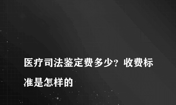 
医疗司法鉴定费多少？收费标准是怎样的
