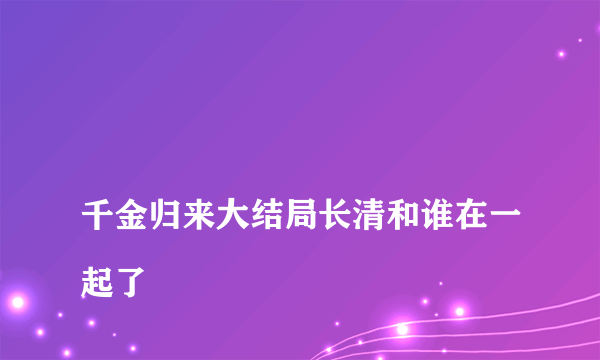 
千金归来大结局长清和谁在一起了
