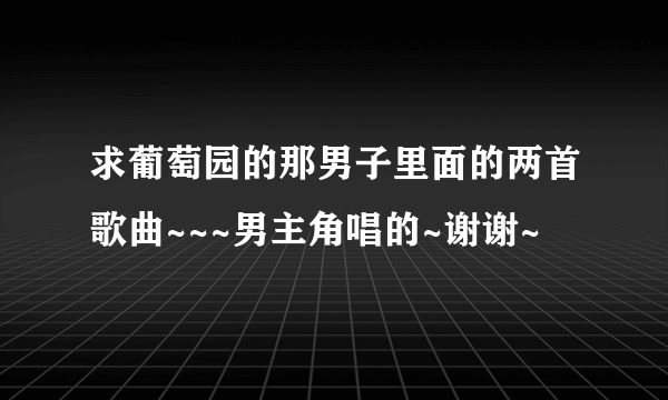 求葡萄园的那男子里面的两首歌曲~~~男主角唱的~谢谢~