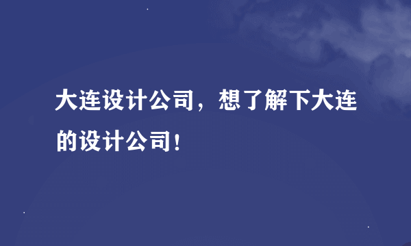 大连设计公司，想了解下大连的设计公司！