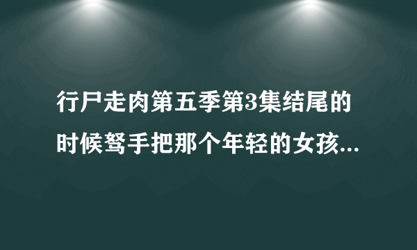 行尸走肉第五季第3集结尾的时候驽手把那个年轻的女孩带回来了 但是第8集的时候那个女孩死了 这是为