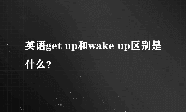 英语get up和wake up区别是什么？