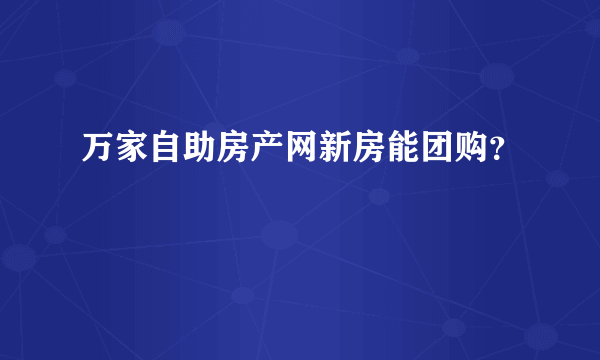 万家自助房产网新房能团购？