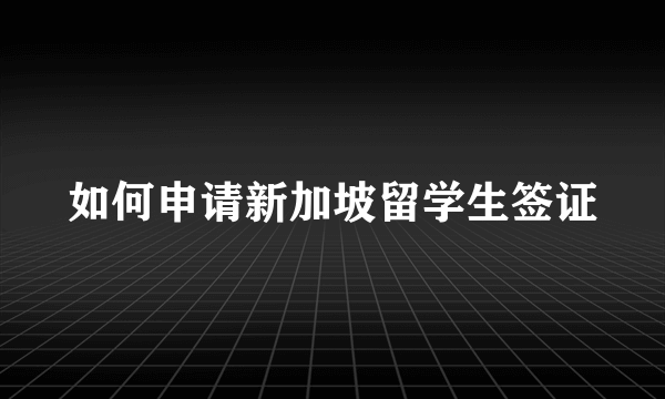 如何申请新加坡留学生签证