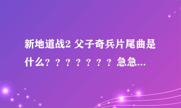 新地道战2 父子奇兵片尾曲是什么？？？？？？？急急急！！！