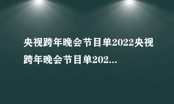 央视跨年晚会节目单2022央视跨年晚会节目单2022主持人