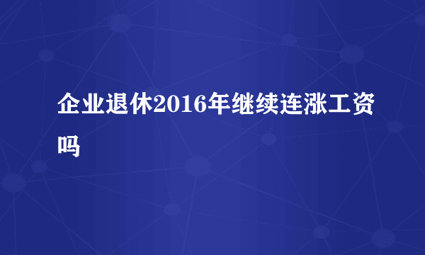 企业退休2016年继续连涨工资吗