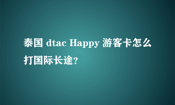 泰国 dtac Happy 游客卡怎么打国际长途？