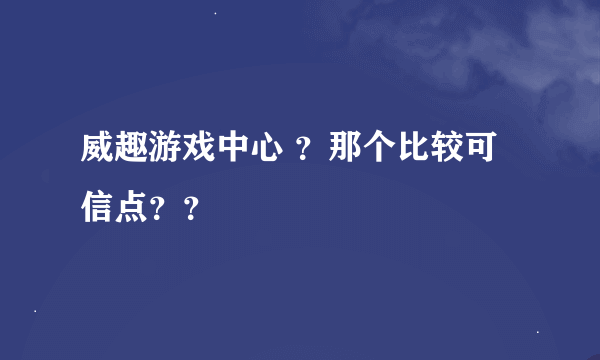 威趣游戏中心 ？那个比较可信点？？