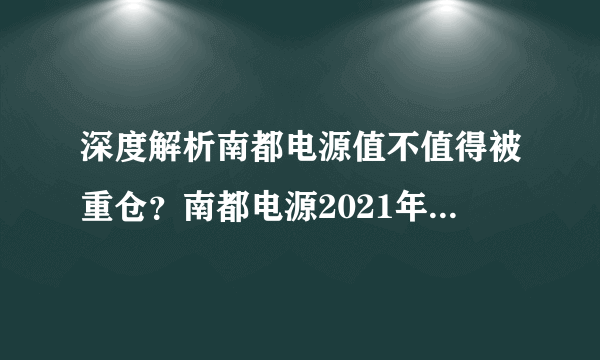 深度解析南都电源值不值得被重仓？南都电源2021年二季报预测？南都电源股票今天收盘多少钱？